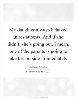 My daughter always behaved in restaurants. And if she didn’t, she’s going out. I mean, one of the parents is going to take her outside. Immediately Picture Quote #1