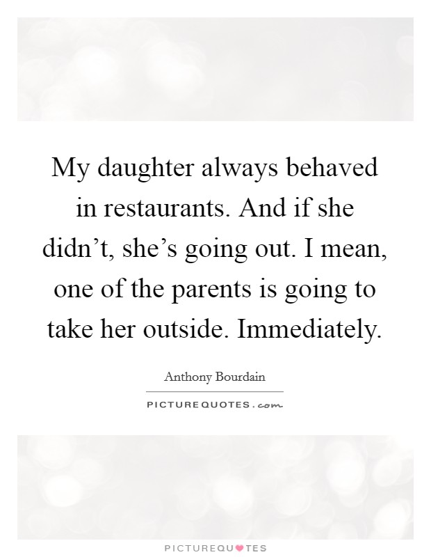My daughter always behaved in restaurants. And if she didn't, she's going out. I mean, one of the parents is going to take her outside. Immediately. Picture Quote #1