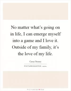 No matter what’s going on in life, I can emerge myself into a game and I love it. Outside of my family, it’s the love of my life Picture Quote #1