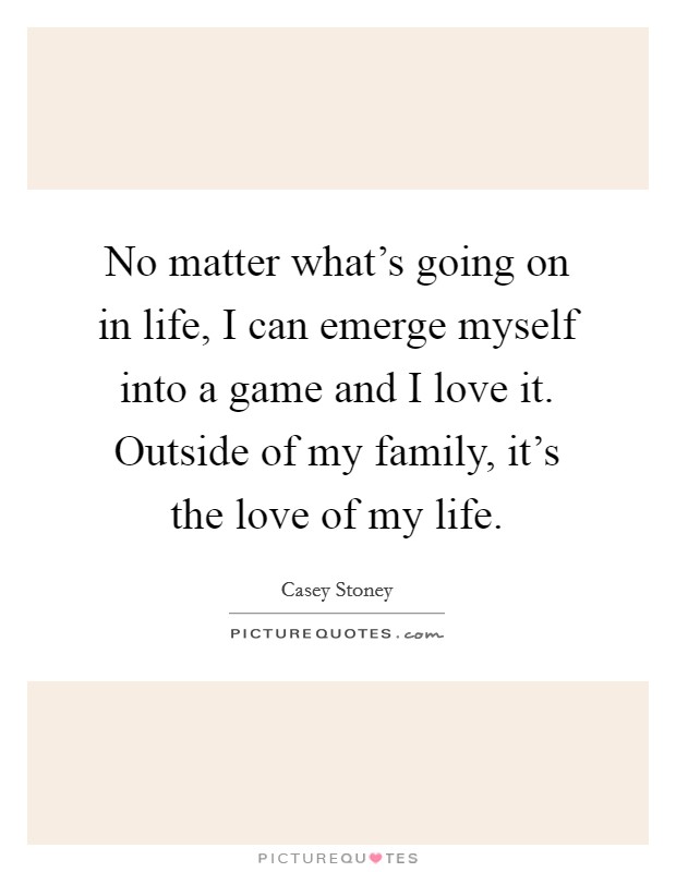 No matter what's going on in life, I can emerge myself into a game and I love it. Outside of my family, it's the love of my life. Picture Quote #1