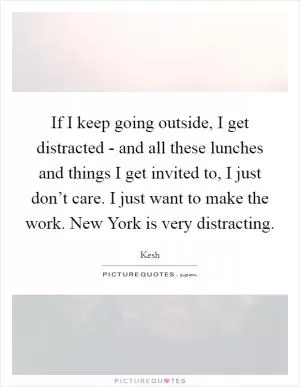 If I keep going outside, I get distracted - and all these lunches and things I get invited to, I just don’t care. I just want to make the work. New York is very distracting Picture Quote #1