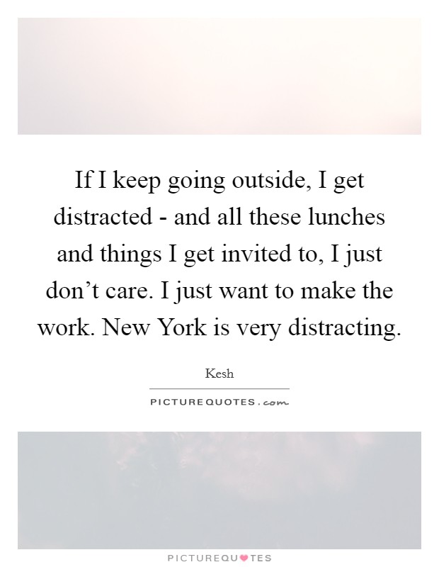 If I keep going outside, I get distracted - and all these lunches and things I get invited to, I just don't care. I just want to make the work. New York is very distracting. Picture Quote #1