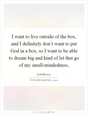 I want to live outside of the box, and I definitely don’t want to put God in a box, so I want to be able to dream big and kind of let that go of my small-mindedness Picture Quote #1