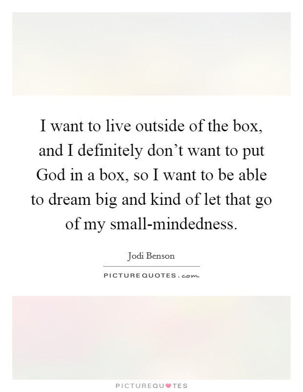 I want to live outside of the box, and I definitely don't want to put God in a box, so I want to be able to dream big and kind of let that go of my small-mindedness. Picture Quote #1