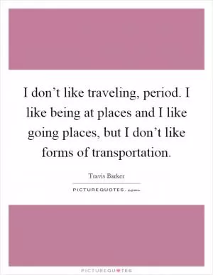 I don’t like traveling, period. I like being at places and I like going places, but I don’t like forms of transportation Picture Quote #1
