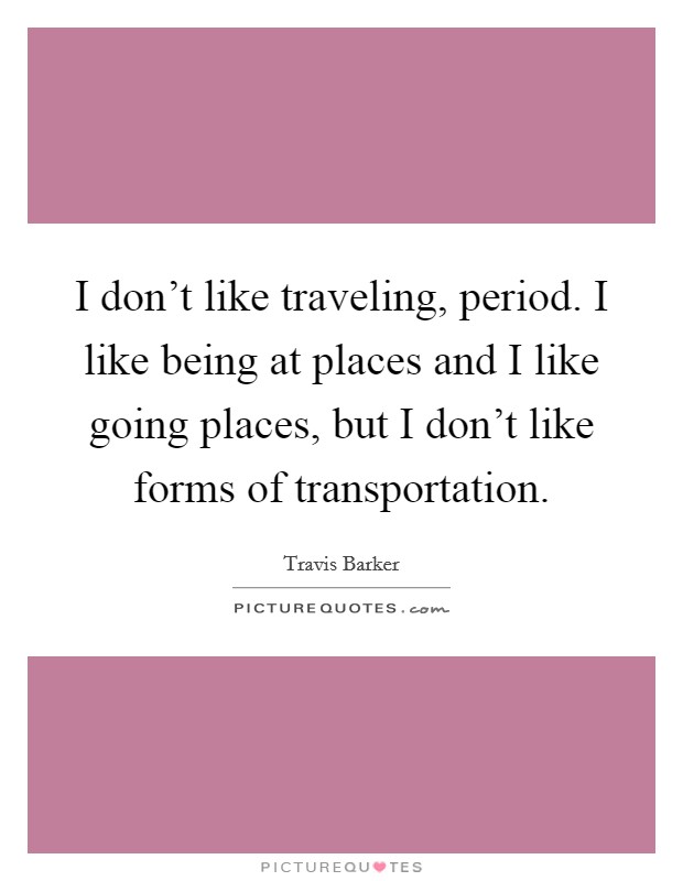 I don't like traveling, period. I like being at places and I like going places, but I don't like forms of transportation. Picture Quote #1