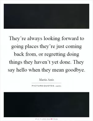 They’re always looking forward to going places they’re just coming back from, or regretting doing things they haven’t yet done. They say hello when they mean goodbye Picture Quote #1