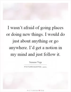 I wasn’t afraid of going places or doing new things. I would do just about anything or go anywhere. I’d get a notion in my mind and just follow it Picture Quote #1