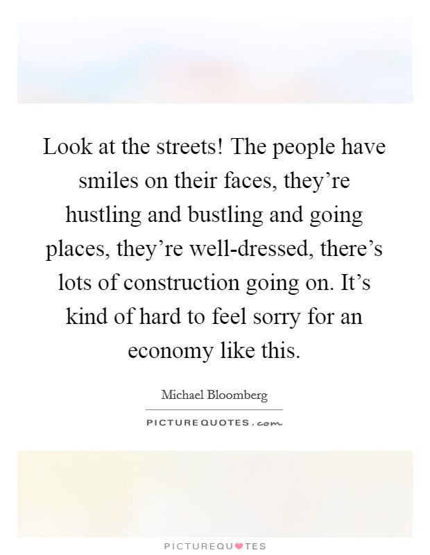 Look at the streets! The people have smiles on their faces, they're hustling and bustling and going places, they're well-dressed, there's lots of construction going on. It's kind of hard to feel sorry for an economy like this. Picture Quote #1