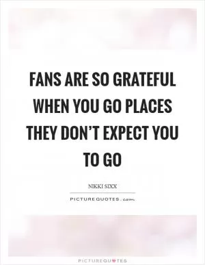 Fans are so grateful when you go places they don’t expect you to go Picture Quote #1