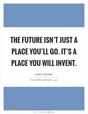 The future isn’t just a place you’ll go. It’s a place you will invent Picture Quote #1