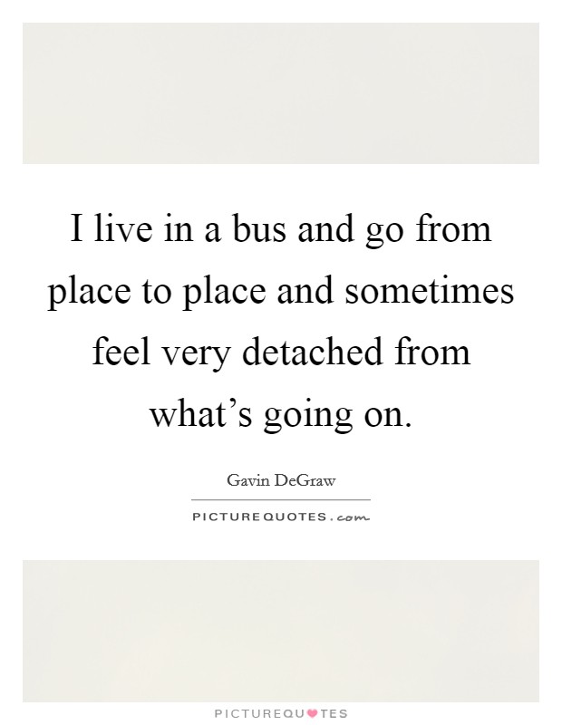 I live in a bus and go from place to place and sometimes feel very detached from what's going on. Picture Quote #1