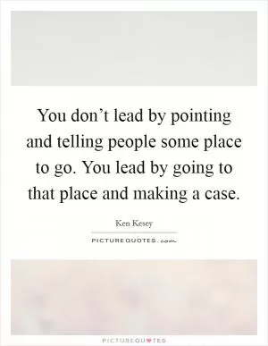 You don’t lead by pointing and telling people some place to go. You lead by going to that place and making a case Picture Quote #1