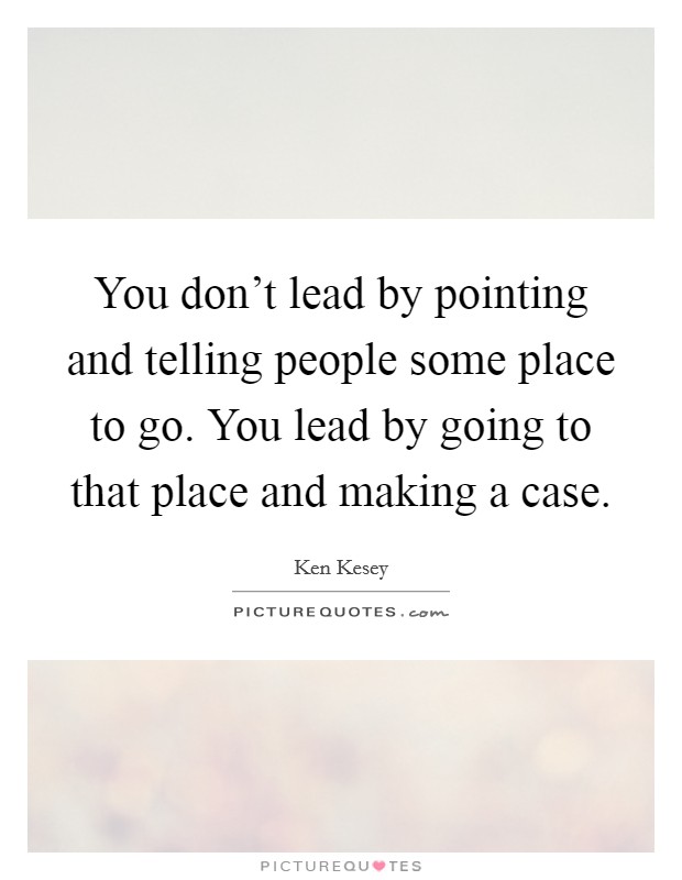 You don't lead by pointing and telling people some place to go. You lead by going to that place and making a case. Picture Quote #1