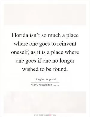 Florida isn’t so much a place where one goes to reinvent oneself, as it is a place where one goes if one no longer wished to be found Picture Quote #1