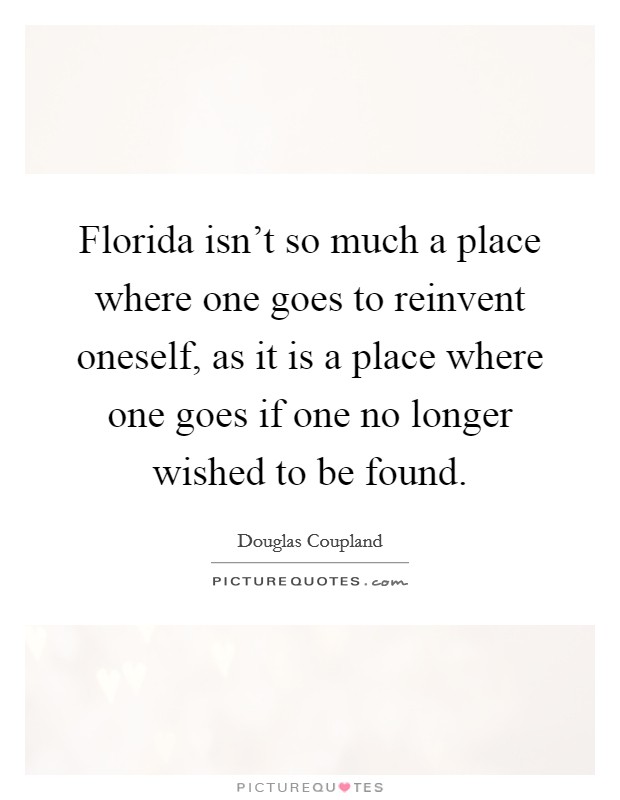 Florida isn't so much a place where one goes to reinvent oneself, as it is a place where one goes if one no longer wished to be found. Picture Quote #1