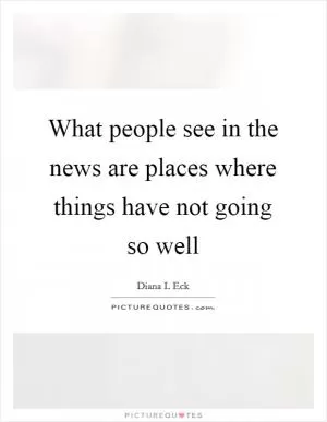 What people see in the news are places where things have not going so well Picture Quote #1