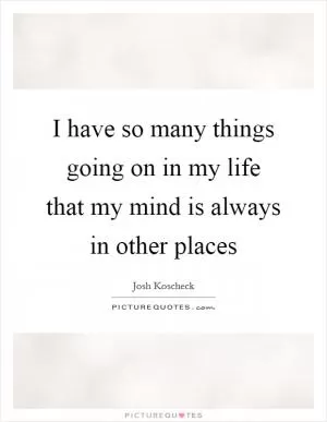 I have so many things going on in my life that my mind is always in other places Picture Quote #1