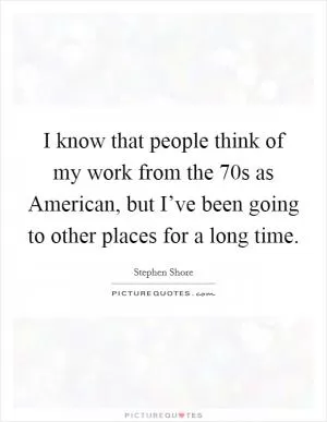 I know that people think of my work from the  70s as American, but I’ve been going to other places for a long time Picture Quote #1