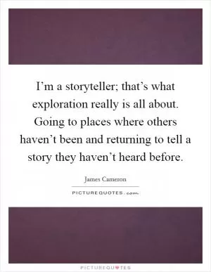 I’m a storyteller; that’s what exploration really is all about. Going to places where others haven’t been and returning to tell a story they haven’t heard before Picture Quote #1