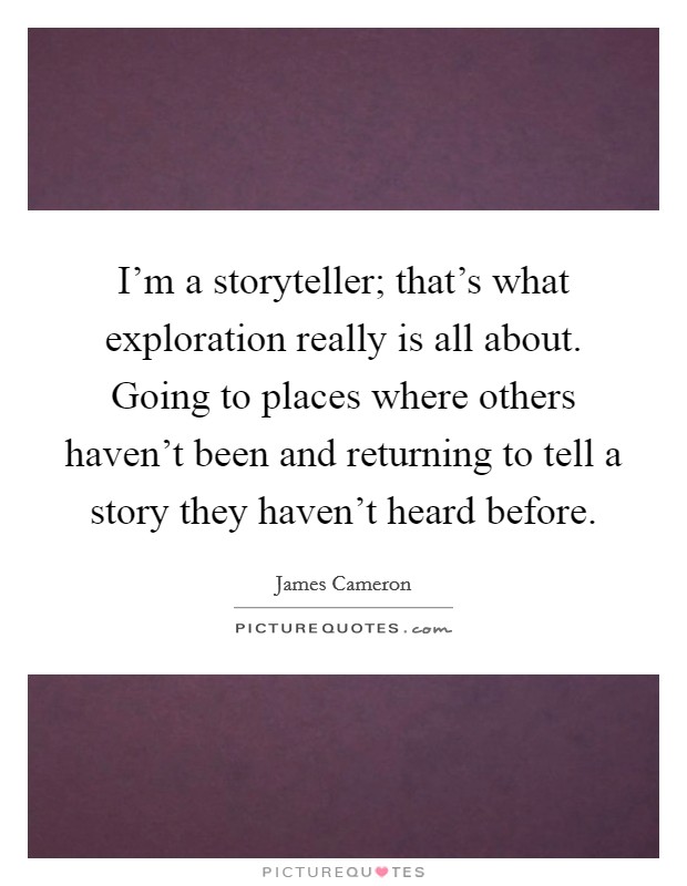 I'm a storyteller; that's what exploration really is all about. Going to places where others haven't been and returning to tell a story they haven't heard before. Picture Quote #1