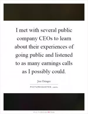 I met with several public company CEOs to learn about their experiences of going public and listened to as many earnings calls as I possibly could Picture Quote #1
