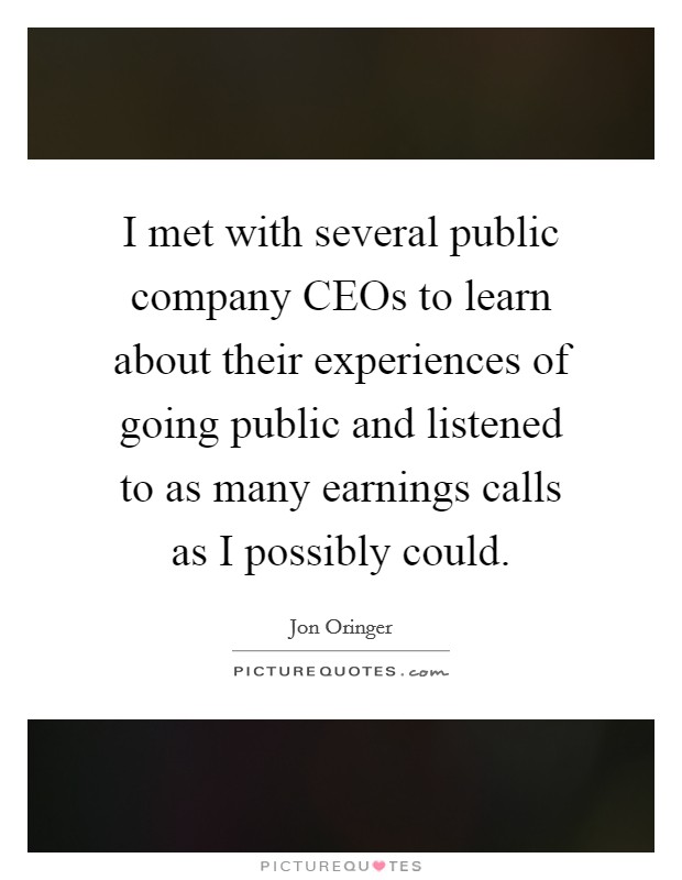 I met with several public company CEOs to learn about their experiences of going public and listened to as many earnings calls as I possibly could. Picture Quote #1