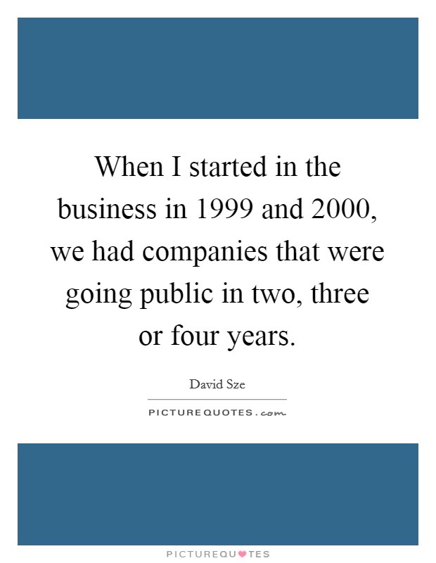 When I started in the business in 1999 and 2000, we had companies that were going public in two, three or four years. Picture Quote #1