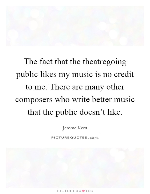 The fact that the theatregoing public likes my music is no credit to me. There are many other composers who write better music that the public doesn't like. Picture Quote #1