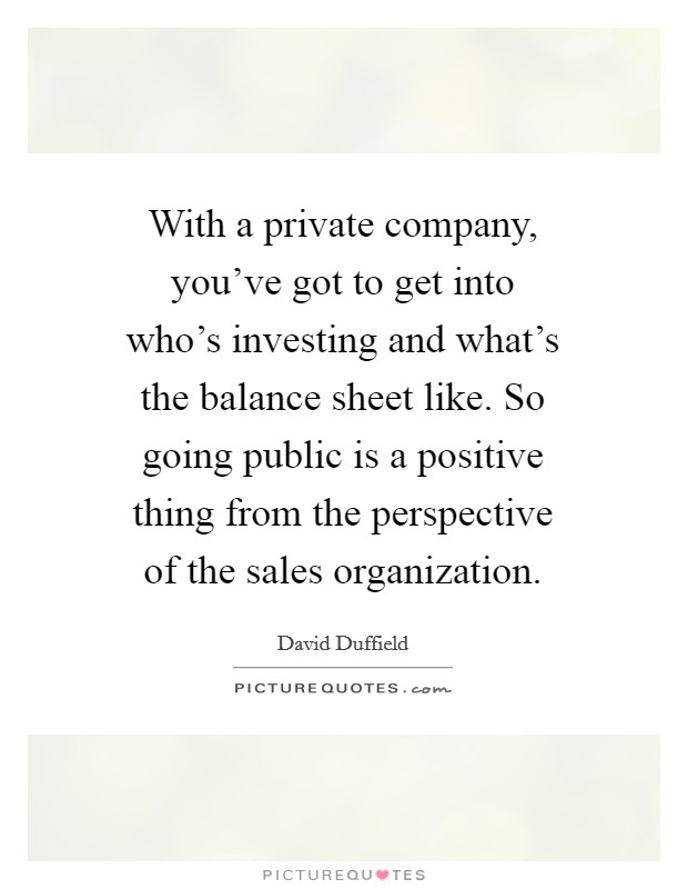 With a private company, you've got to get into who's investing and what's the balance sheet like. So going public is a positive thing from the perspective of the sales organization. Picture Quote #1