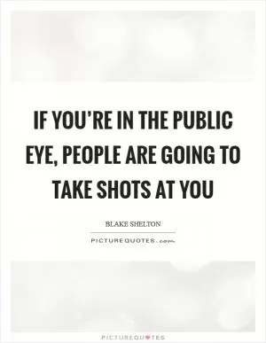 If you’re in the public eye, people are going to take shots at you Picture Quote #1