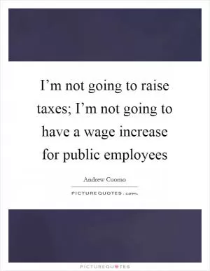 I’m not going to raise taxes; I’m not going to have a wage increase for public employees Picture Quote #1