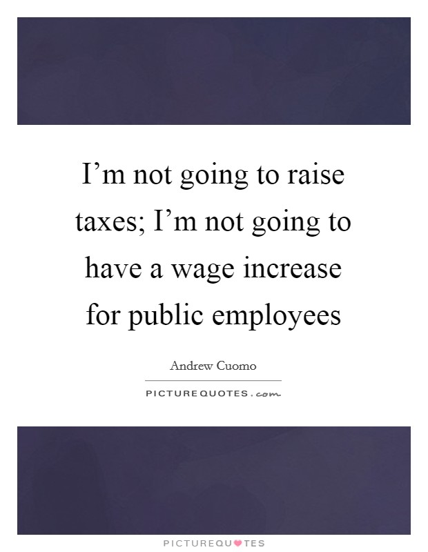 I'm not going to raise taxes; I'm not going to have a wage increase for public employees Picture Quote #1