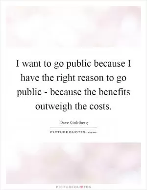 I want to go public because I have the right reason to go public - because the benefits outweigh the costs Picture Quote #1