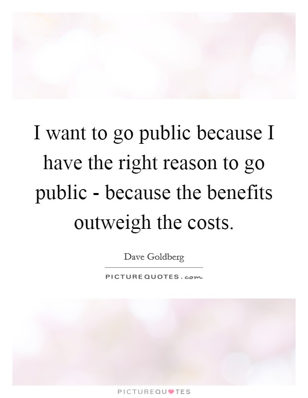 I want to go public because I have the right reason to go public - because the benefits outweigh the costs. Picture Quote #1