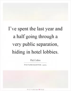 I’ve spent the last year and a half going through a very public separation, hiding in hotel lobbies Picture Quote #1