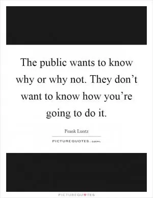 The public wants to know why or why not. They don’t want to know how you’re going to do it Picture Quote #1