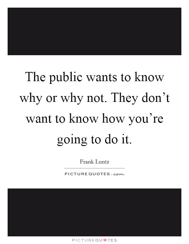 The public wants to know why or why not. They don't want to know how you're going to do it. Picture Quote #1