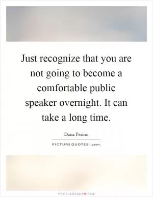 Just recognize that you are not going to become a comfortable public speaker overnight. It can take a long time Picture Quote #1
