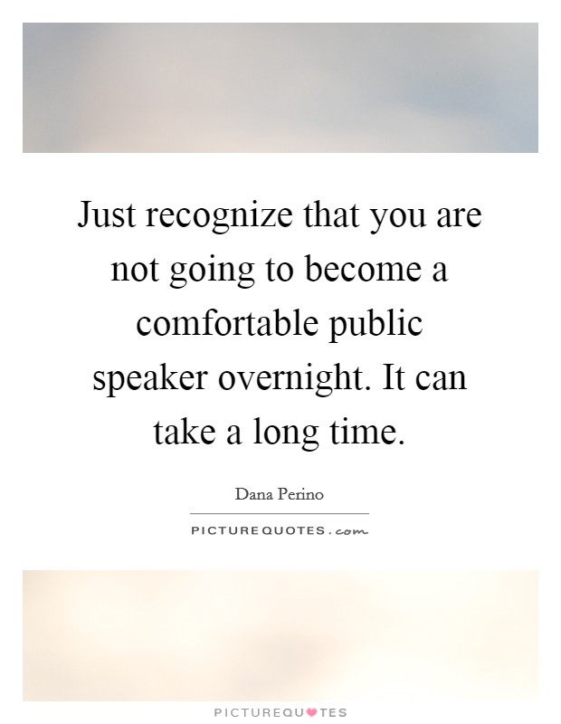 Just recognize that you are not going to become a comfortable public speaker overnight. It can take a long time. Picture Quote #1