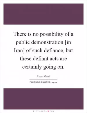 There is no possibility of a public demonstration [in Iran] of such defiance, but these defiant acts are certainly going on Picture Quote #1