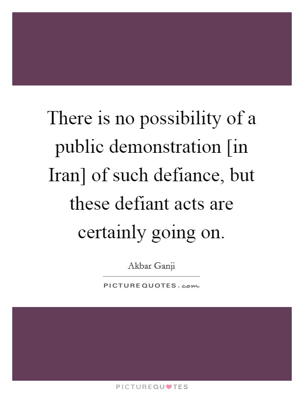 There is no possibility of a public demonstration [in Iran] of such defiance, but these defiant acts are certainly going on. Picture Quote #1