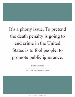 It’s a phony issue. To pretend the death penalty is going to end crime in the United States is to fool people, to promote public ignorance Picture Quote #1
