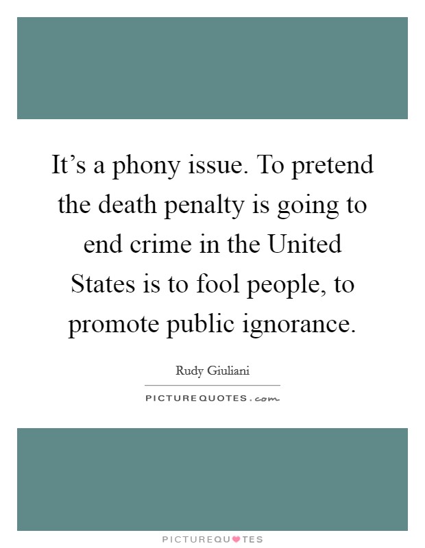 It's a phony issue. To pretend the death penalty is going to end crime in the United States is to fool people, to promote public ignorance. Picture Quote #1