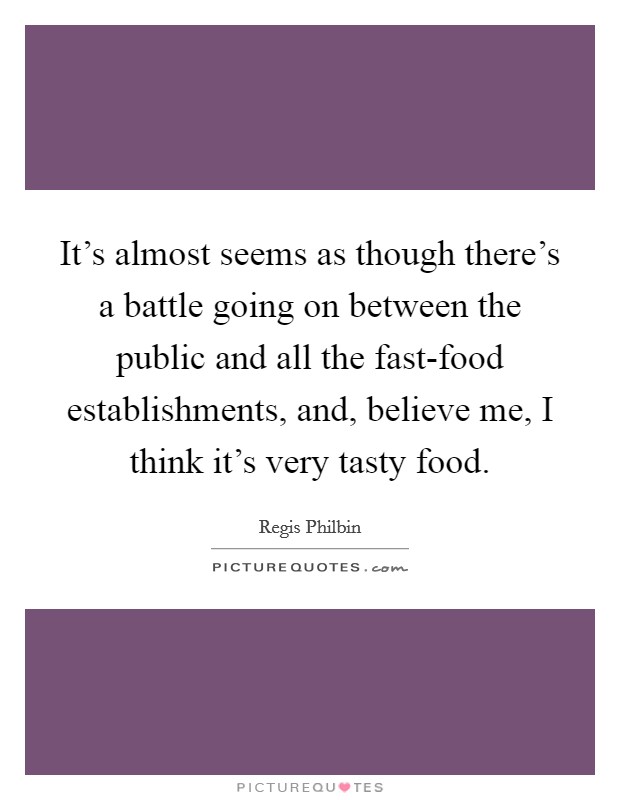 It's almost seems as though there's a battle going on between the public and all the fast-food establishments, and, believe me, I think it's very tasty food. Picture Quote #1