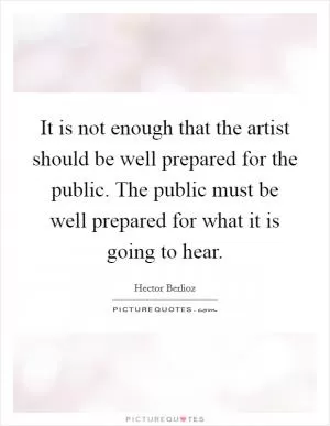 It is not enough that the artist should be well prepared for the public. The public must be well prepared for what it is going to hear Picture Quote #1