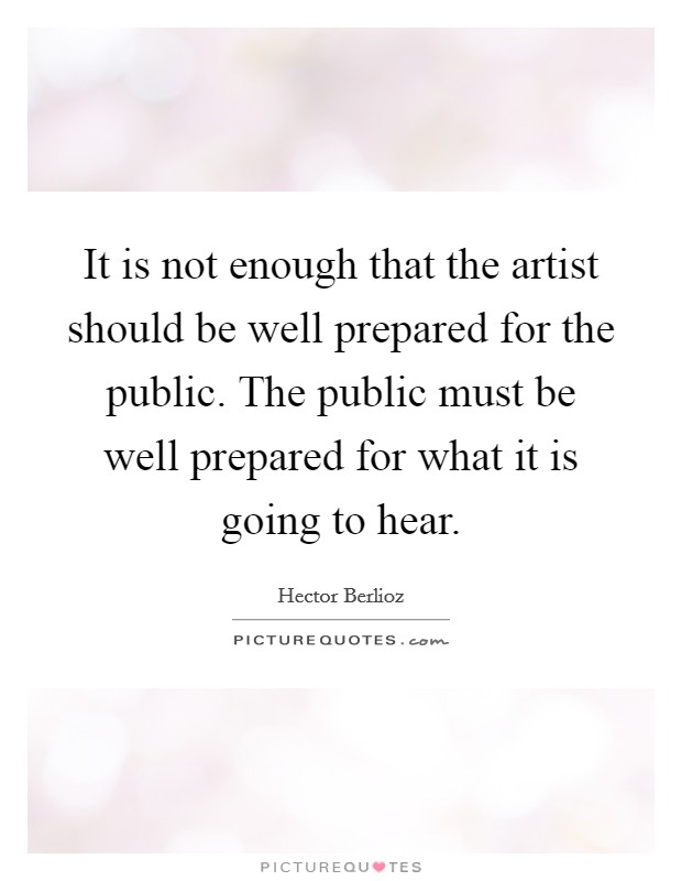 It is not enough that the artist should be well prepared for the public. The public must be well prepared for what it is going to hear. Picture Quote #1