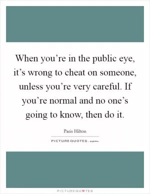 When you’re in the public eye, it’s wrong to cheat on someone, unless you’re very careful. If you’re normal and no one’s going to know, then do it Picture Quote #1