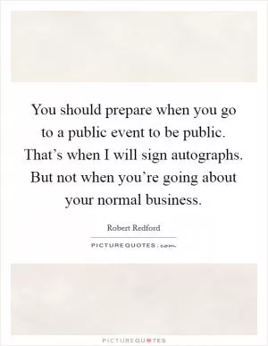 You should prepare when you go to a public event to be public. That’s when I will sign autographs. But not when you’re going about your normal business Picture Quote #1