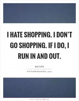I hate shopping. I don’t go shopping. If I do, I run in and out Picture Quote #1